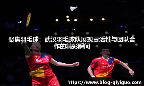 聚焦羽毛球:武汉羽毛球队展现灵活性与团队合作的精彩瞬间