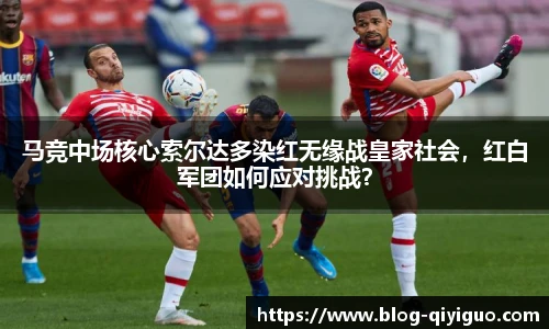 马竞中场核心索尔达多染红无缘战皇家社会,红白军团如何应对挑战?