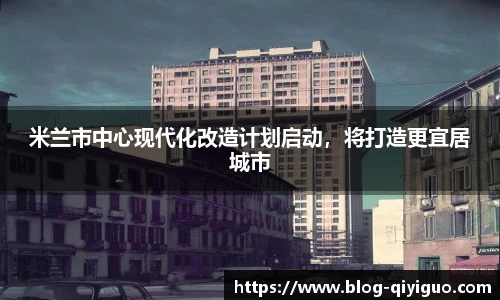 米兰市中心现代化改造计划启动,将打造更宜居城市