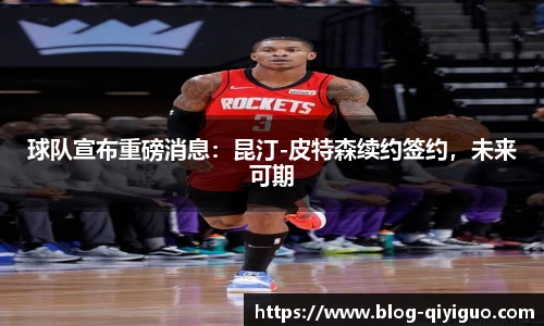 球队宣布重磅消息:昆汀-皮特森续约签约,未来可期