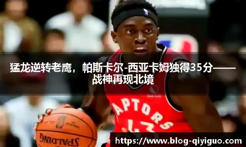猛龙逆转老鹰,帕斯卡尔-西亚卡姆独得35分——战神再现北境