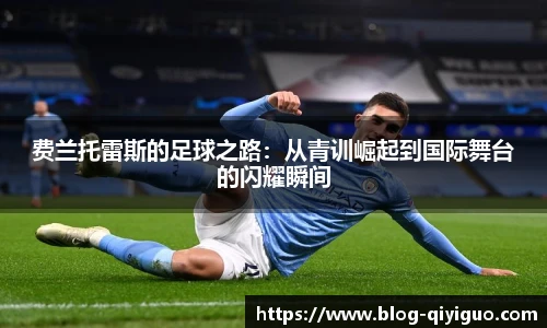 费兰托雷斯的足球之路:从青训崛起到国际舞台的闪耀瞬间