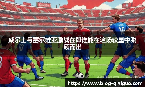威尔士与塞尔维亚激战在即谁能在这场较量中脱颖而出
