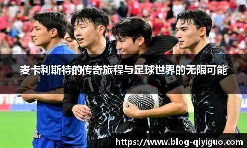 麦卡利斯特的传奇旅程与足球世界的无限可能