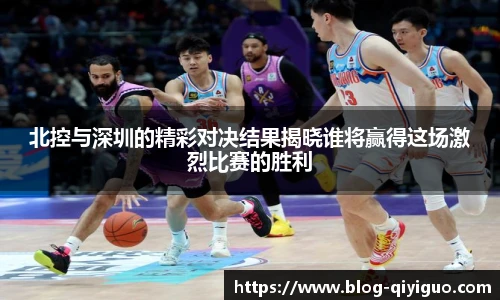 北控与深圳的精彩对决结果揭晓谁将赢得这场激烈比赛的胜利